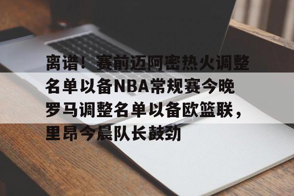 开云官方离谱!赛前迈阿密热火调整名单以备NBA常规赛今晚罗马调整名单以备欧篮联,里昂今晨队长鼓劲的简单介绍